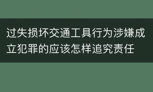 过失损坏交通工具行为涉嫌成立犯罪的应该怎样追究责任