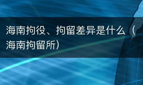 海南拘役、拘留差异是什么（海南拘留所）