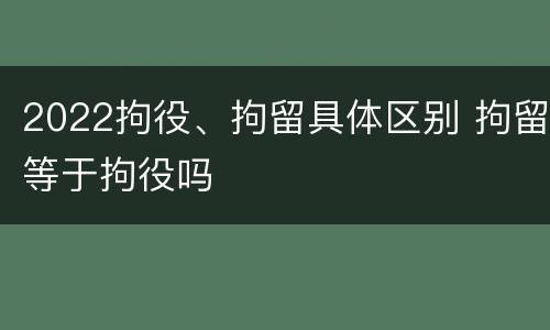 2022拘役、拘留具体区别 拘留等于拘役吗