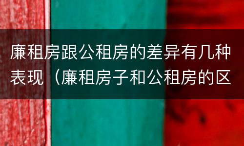 廉租房跟公租房的差异有几种表现（廉租房子和公租房的区别）