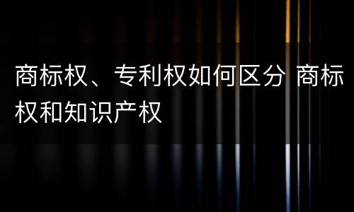 商标权、专利权如何区分 商标权和知识产权