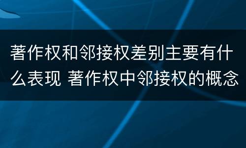 著作权和邻接权差别主要有什么表现 著作权中邻接权的概念特点