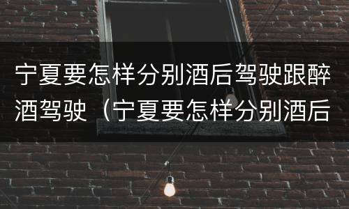 宁夏要怎样分别酒后驾驶跟醉酒驾驶（宁夏要怎样分别酒后驾驶跟醉酒驾驶呢）
