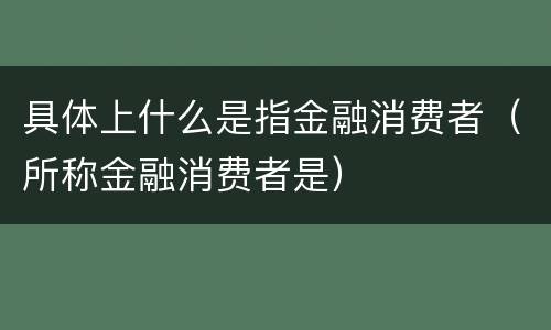 具体上什么是指金融消费者（所称金融消费者是）