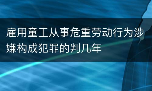 雇用童工从事危重劳动行为涉嫌构成犯罪的判几年
