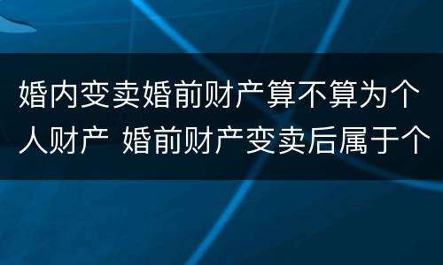 婚内变卖婚前财产算不算为个人财产 婚前财产变卖后属于个人吗