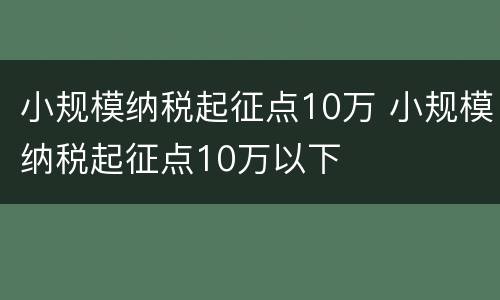 小规模纳税起征点10万 小规模纳税起征点10万以下