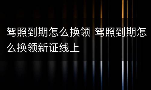 驾照到期怎么换领 驾照到期怎么换领新证线上
