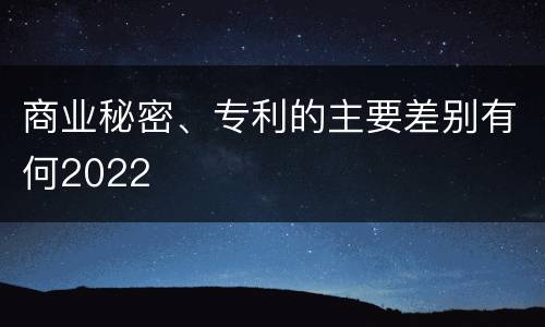 商业秘密、专利的主要差别有何2022