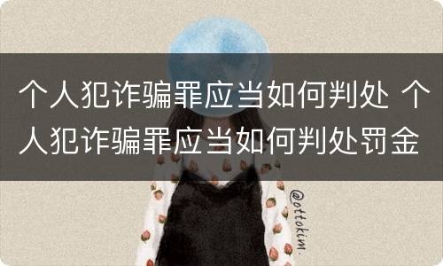 个人犯诈骗罪应当如何判处 个人犯诈骗罪应当如何判处罚金