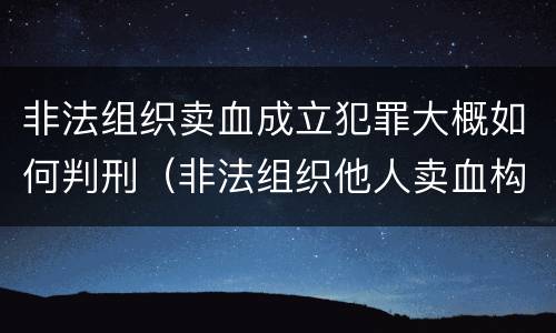非法组织卖血成立犯罪大概如何判刑（非法组织他人卖血构成什么罪）