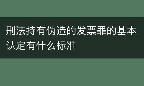 刑法持有伪造的发票罪的基本认定有什么标准