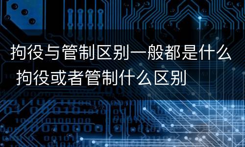 拘役与管制区别一般都是什么 拘役或者管制什么区别