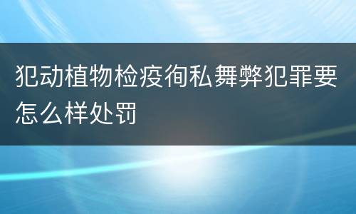 犯动植物检疫徇私舞弊犯罪要怎么样处罚