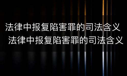 法律中报复陷害罪的司法含义 法律中报复陷害罪的司法含义是