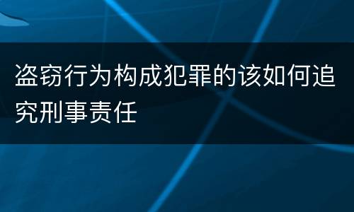 盗窃行为构成犯罪的该如何追究刑事责任