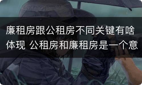 廉租房跟公租房不同关键有啥体现 公租房和廉租房是一个意思吗