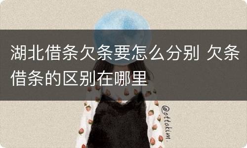湖北借条欠条要怎么分别 欠条借条的区别在哪里