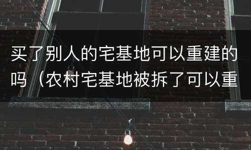 买了别人的宅基地可以重建的吗（农村宅基地被拆了可以重建吗）
