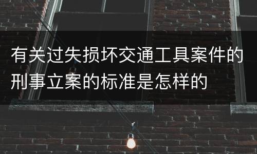 有关过失损坏交通工具案件的刑事立案的标准是怎样的