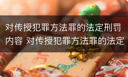 对传授犯罪方法罪的法定刑罚内容 对传授犯罪方法罪的法定刑罚内容是