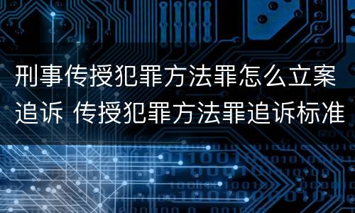 刑事传授犯罪方法罪怎么立案追诉 传授犯罪方法罪追诉标准