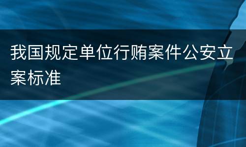 我国规定单位行贿案件公安立案标准