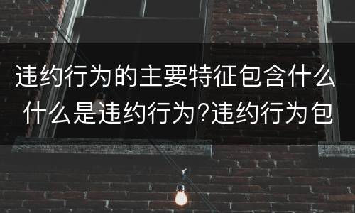 违约行为的主要特征包含什么 什么是违约行为?违约行为包括哪些具体类型?