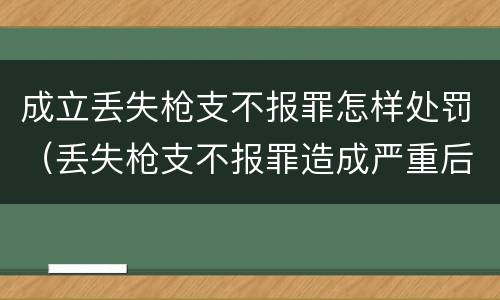 成立丢失枪支不报罪怎样处罚（丢失枪支不报罪造成严重后果）