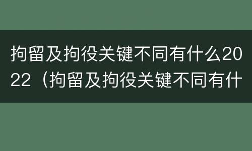 拘留及拘役关键不同有什么2022（拘留及拘役关键不同有什么2022规定）