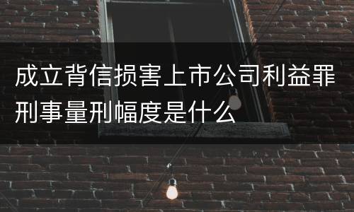 成立背信损害上市公司利益罪刑事量刑幅度是什么