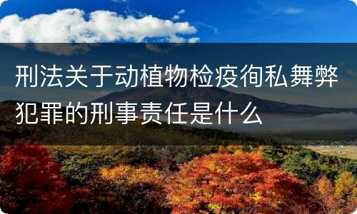 刑法关于动植物检疫徇私舞弊犯罪的刑事责任是什么