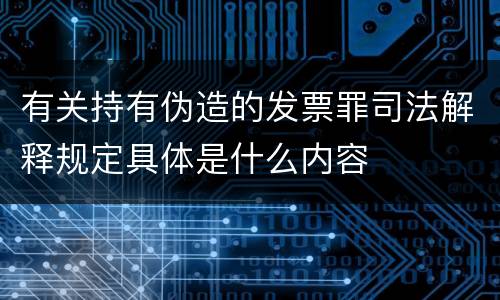 有关持有伪造的发票罪司法解释规定具体是什么内容
