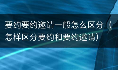 要约要约邀请一般怎么区分（怎样区分要约和要约邀请）
