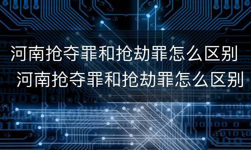 河南抢夺罪和抢劫罪怎么区别 河南抢夺罪和抢劫罪怎么区别的