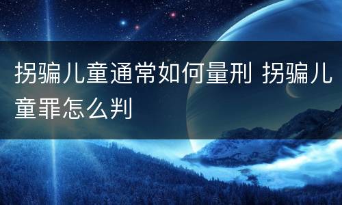拐骗儿童通常如何量刑 拐骗儿童罪怎么判
