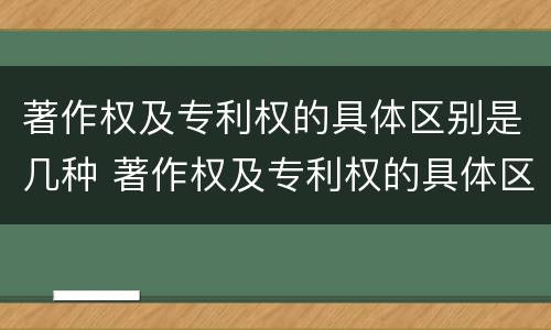 著作权及专利权的具体区别是几种 著作权及专利权的具体区别是几种方式