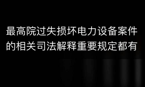 最高院过失损坏电力设备案件的相关司法解释重要规定都有哪些