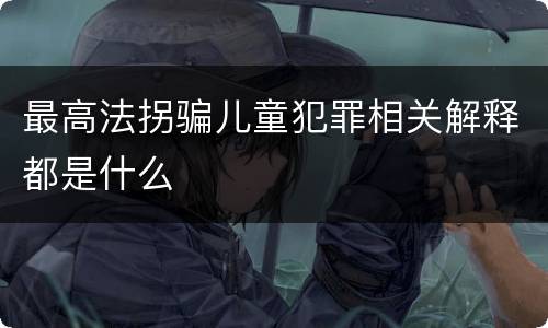 最高法拐骗儿童犯罪相关解释都是什么