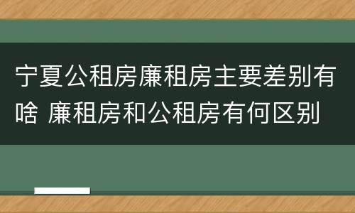 宁夏公租房廉租房主要差别有啥 廉租房和公租房有何区别