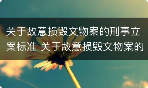 关于故意损毁文物案的刑事立案标准 关于故意损毁文物案的刑事立案标准是什么