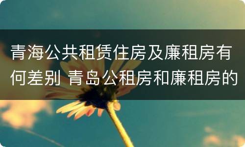 青海公共租赁住房及廉租房有何差别 青岛公租房和廉租房的区别