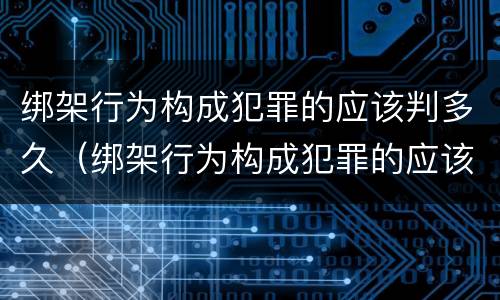 绑架行为构成犯罪的应该判多久（绑架行为构成犯罪的应该判多久呢）