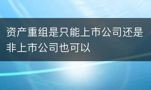 资产重组是只能上市公司还是非上市公司也可以