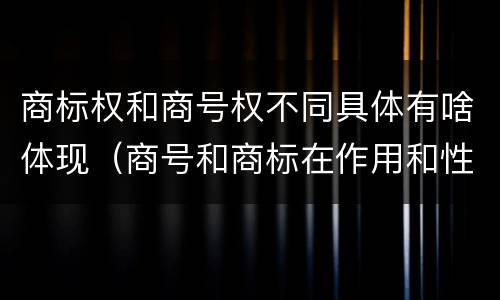 商标权和商号权不同具体有啥体现（商号和商标在作用和性质上的区别）