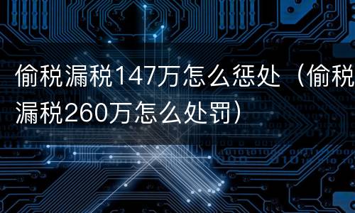 偷税漏税147万怎么惩处（偷税漏税260万怎么处罚）
