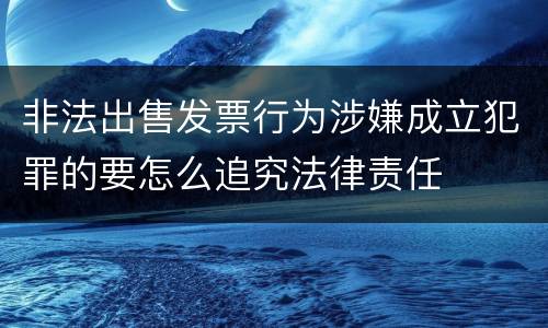 非法出售发票行为涉嫌成立犯罪的要怎么追究法律责任