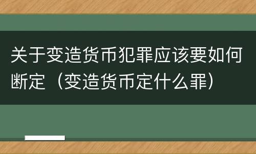关于变造货币犯罪应该要如何断定（变造货币定什么罪）