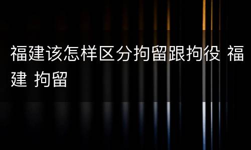 福建该怎样区分拘留跟拘役 福建 拘留
