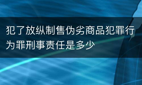 犯了放纵制售伪劣商品犯罪行为罪刑事责任是多少